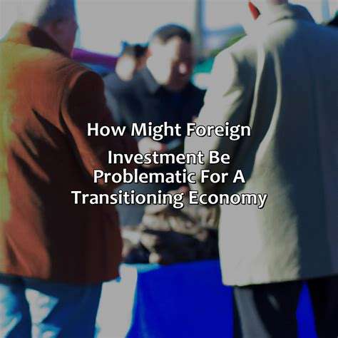 How Might Foreign İnvestment Be Problematic For A Transitioning Economy